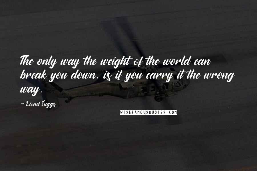 Lionel Suggs Quotes: The only way the weight of the world can break you down, is if you carry it the wrong way.