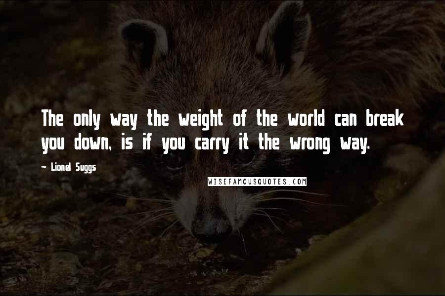 Lionel Suggs Quotes: The only way the weight of the world can break you down, is if you carry it the wrong way.