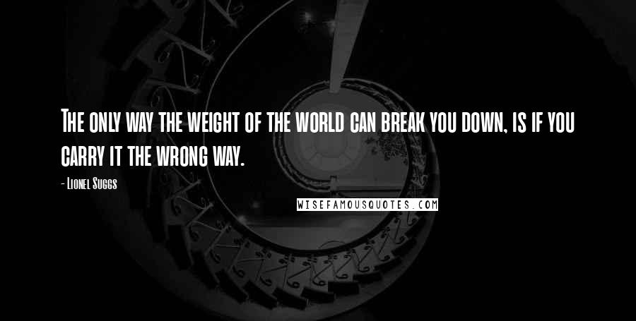 Lionel Suggs Quotes: The only way the weight of the world can break you down, is if you carry it the wrong way.