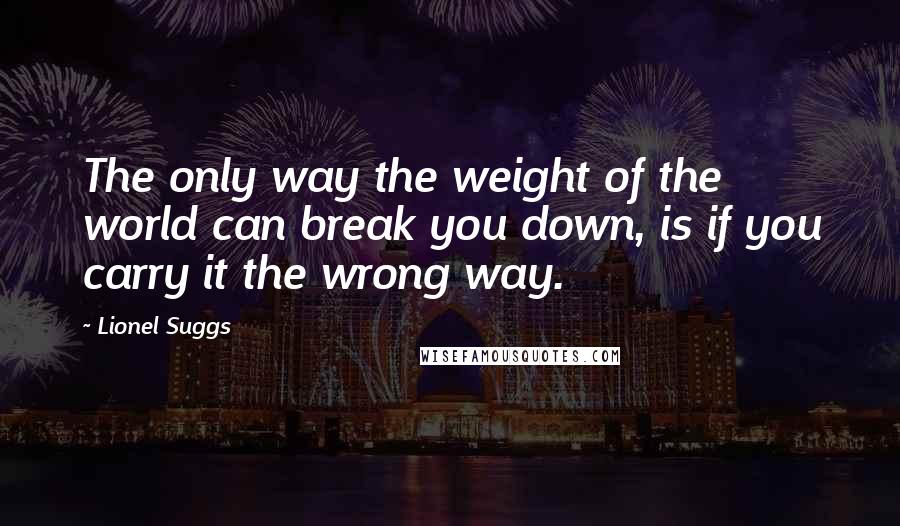 Lionel Suggs Quotes: The only way the weight of the world can break you down, is if you carry it the wrong way.