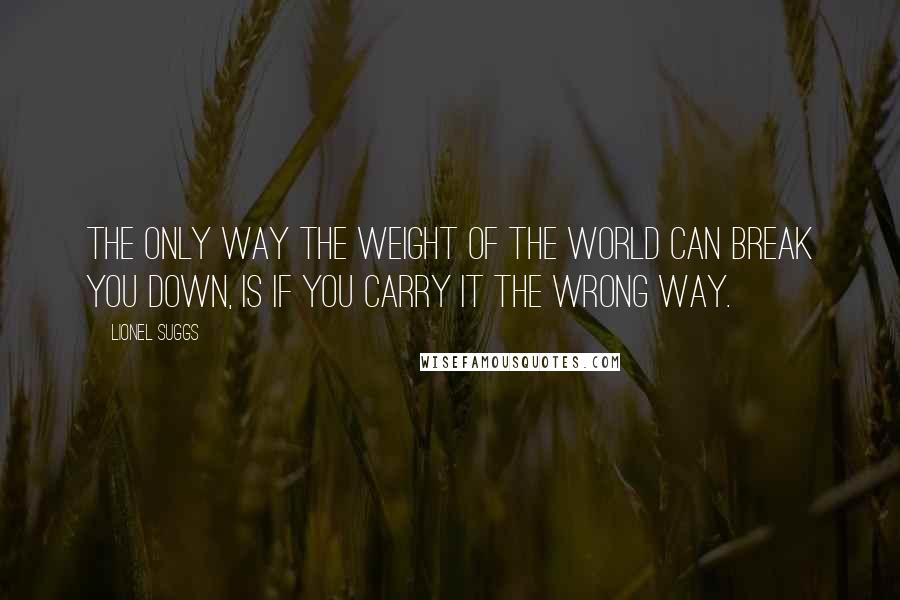 Lionel Suggs Quotes: The only way the weight of the world can break you down, is if you carry it the wrong way.