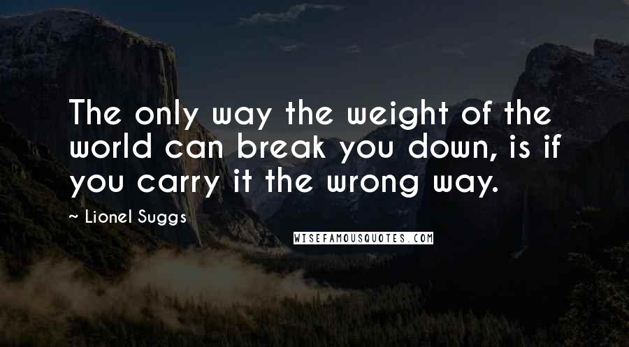 Lionel Suggs Quotes: The only way the weight of the world can break you down, is if you carry it the wrong way.