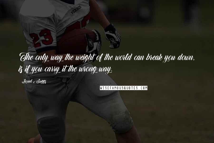 Lionel Suggs Quotes: The only way the weight of the world can break you down, is if you carry it the wrong way.