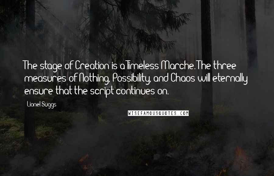 Lionel Suggs Quotes: The stage of Creation is a Timeless Marche. The three measures of Nothing, Possibility, and Chaos will eternally ensure that the script continues on.