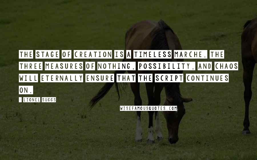 Lionel Suggs Quotes: The stage of Creation is a Timeless Marche. The three measures of Nothing, Possibility, and Chaos will eternally ensure that the script continues on.