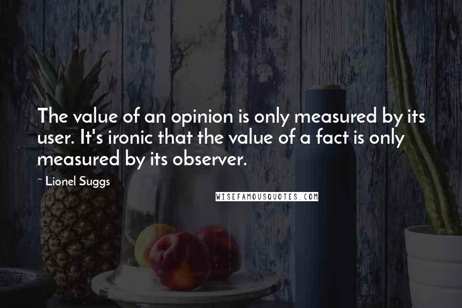 Lionel Suggs Quotes: The value of an opinion is only measured by its user. It's ironic that the value of a fact is only measured by its observer.