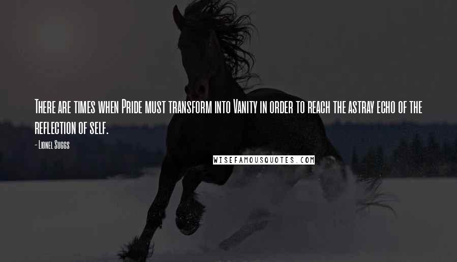 Lionel Suggs Quotes: There are times when Pride must transform into Vanity in order to reach the astray echo of the reflection of self.