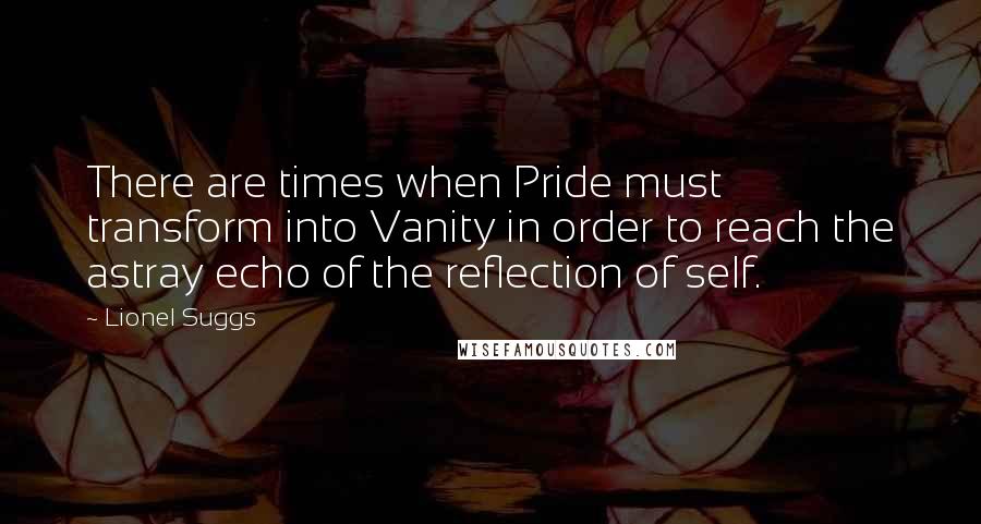 Lionel Suggs Quotes: There are times when Pride must transform into Vanity in order to reach the astray echo of the reflection of self.