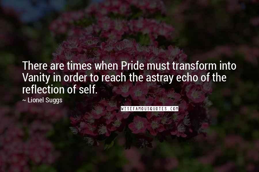 Lionel Suggs Quotes: There are times when Pride must transform into Vanity in order to reach the astray echo of the reflection of self.