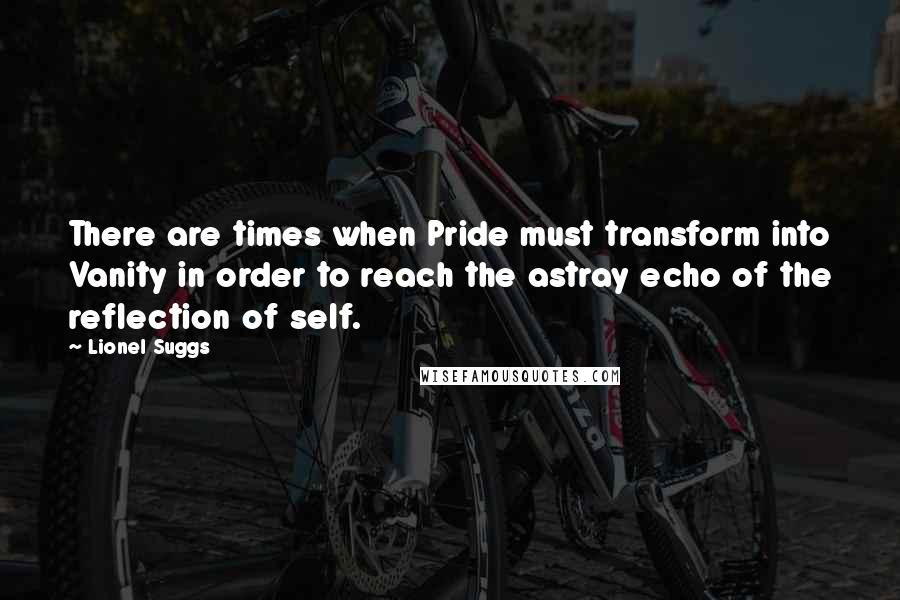 Lionel Suggs Quotes: There are times when Pride must transform into Vanity in order to reach the astray echo of the reflection of self.