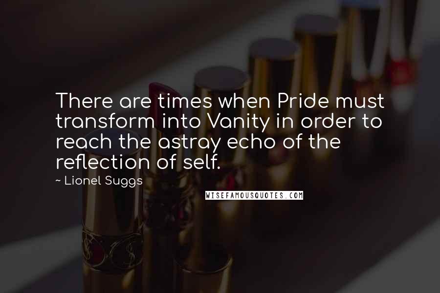 Lionel Suggs Quotes: There are times when Pride must transform into Vanity in order to reach the astray echo of the reflection of self.