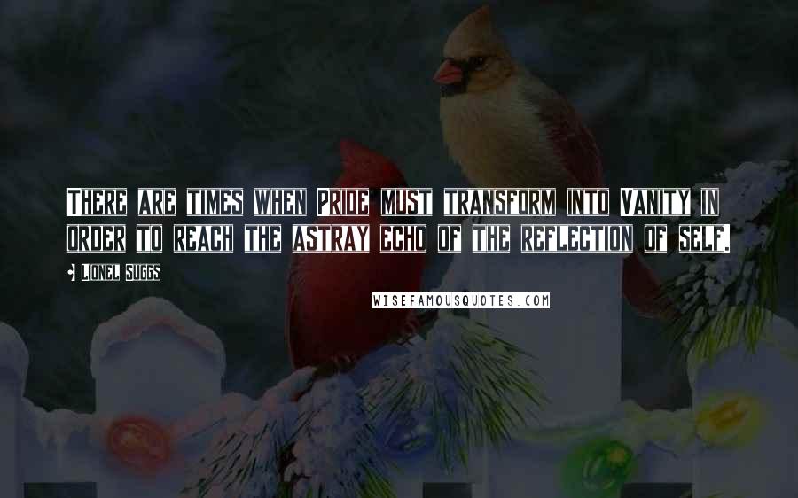Lionel Suggs Quotes: There are times when Pride must transform into Vanity in order to reach the astray echo of the reflection of self.