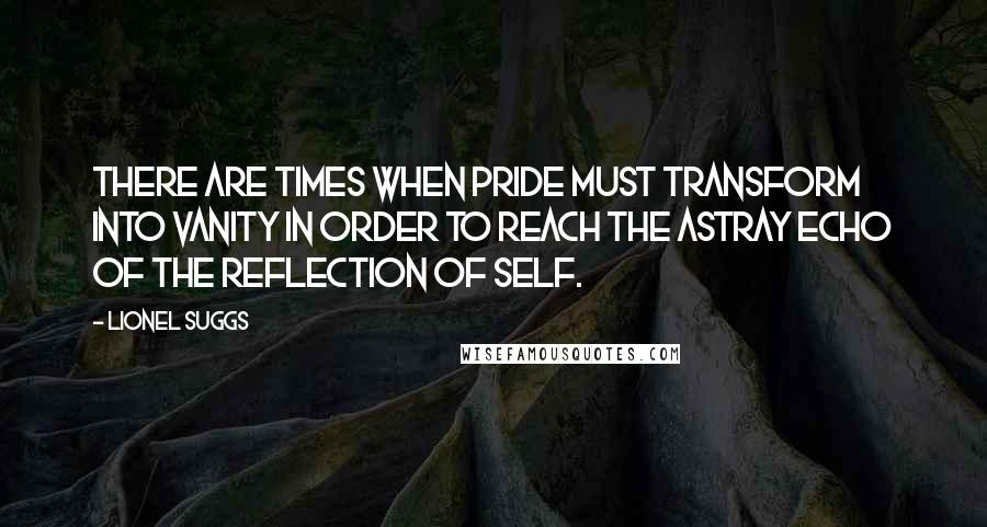 Lionel Suggs Quotes: There are times when Pride must transform into Vanity in order to reach the astray echo of the reflection of self.