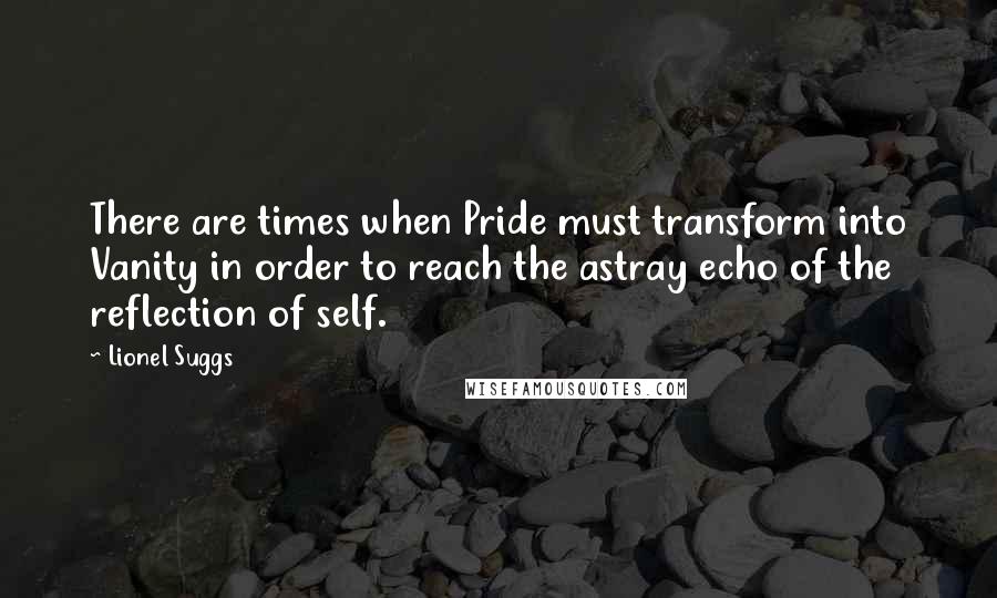 Lionel Suggs Quotes: There are times when Pride must transform into Vanity in order to reach the astray echo of the reflection of self.