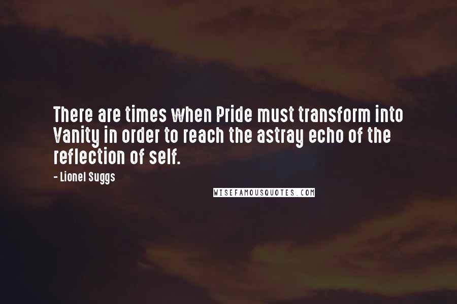 Lionel Suggs Quotes: There are times when Pride must transform into Vanity in order to reach the astray echo of the reflection of self.