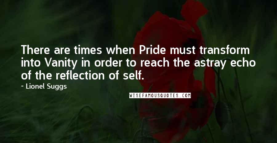 Lionel Suggs Quotes: There are times when Pride must transform into Vanity in order to reach the astray echo of the reflection of self.