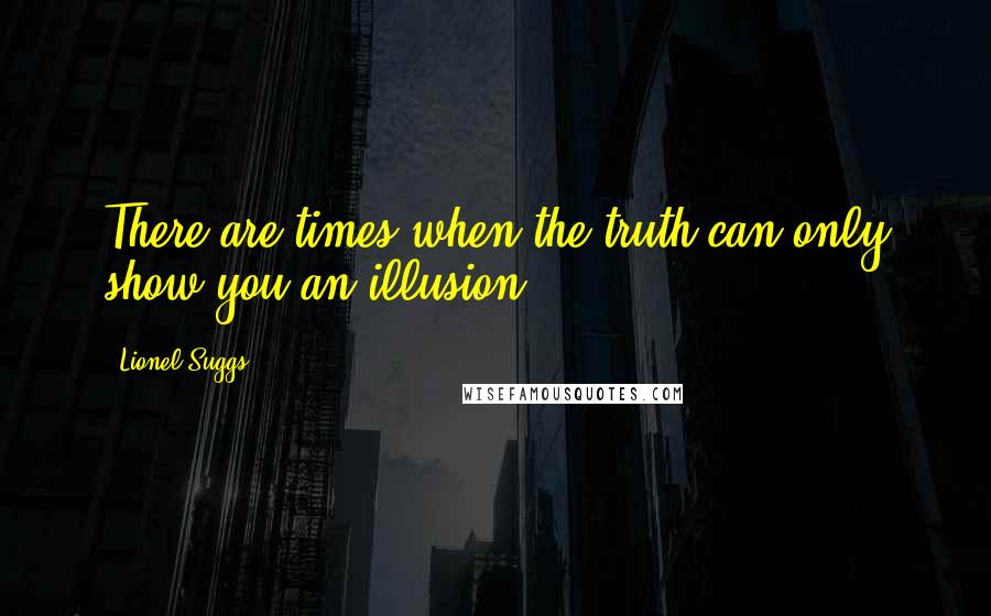 Lionel Suggs Quotes: There are times when the truth can only show you an illusion.