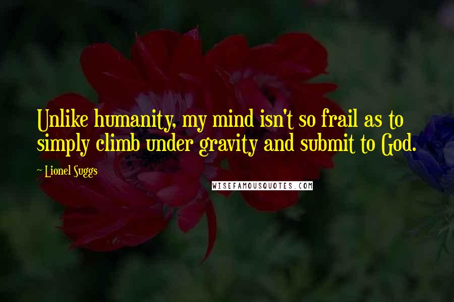 Lionel Suggs Quotes: Unlike humanity, my mind isn't so frail as to simply climb under gravity and submit to God.