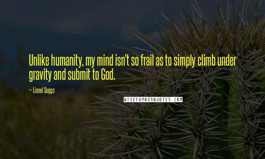 Lionel Suggs Quotes: Unlike humanity, my mind isn't so frail as to simply climb under gravity and submit to God.