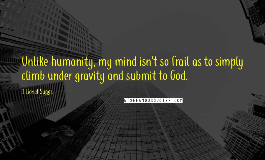 Lionel Suggs Quotes: Unlike humanity, my mind isn't so frail as to simply climb under gravity and submit to God.