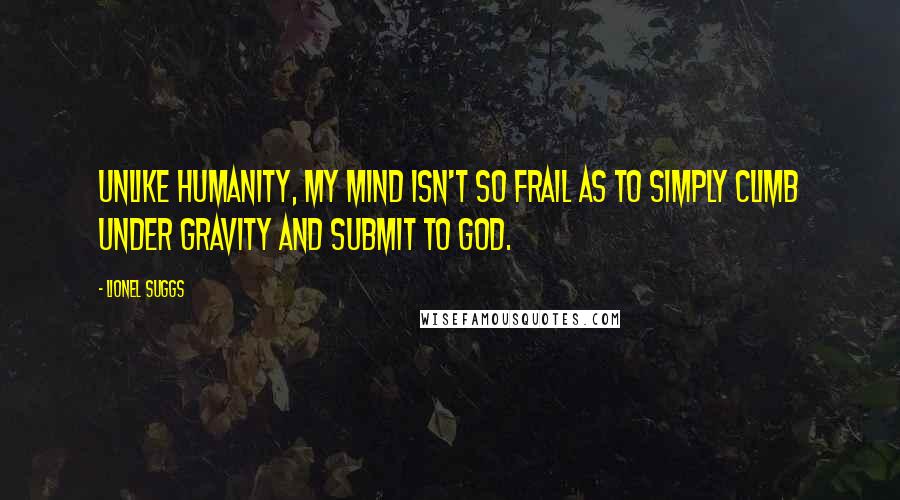 Lionel Suggs Quotes: Unlike humanity, my mind isn't so frail as to simply climb under gravity and submit to God.