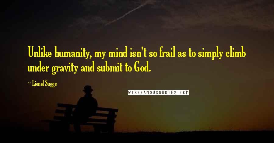 Lionel Suggs Quotes: Unlike humanity, my mind isn't so frail as to simply climb under gravity and submit to God.