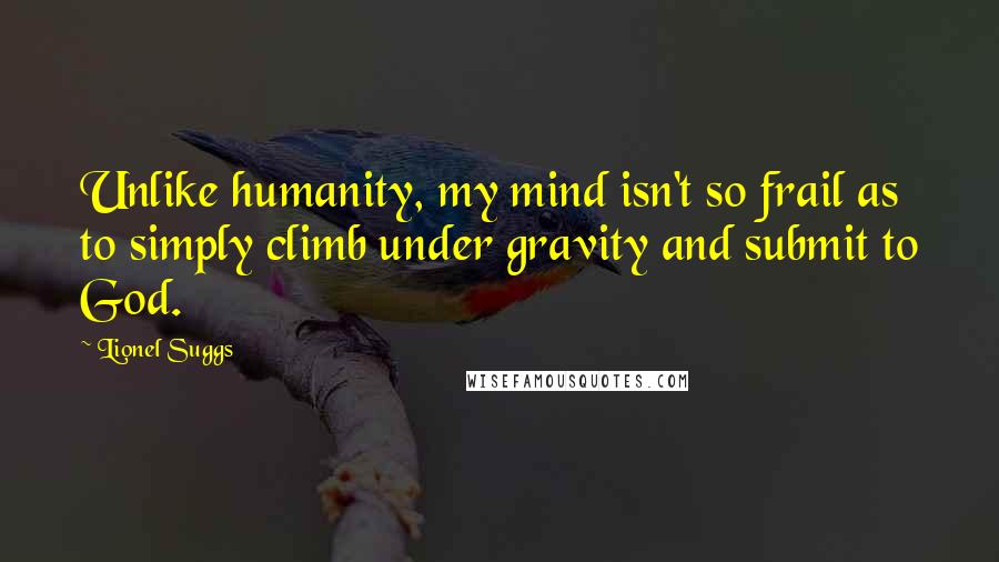 Lionel Suggs Quotes: Unlike humanity, my mind isn't so frail as to simply climb under gravity and submit to God.