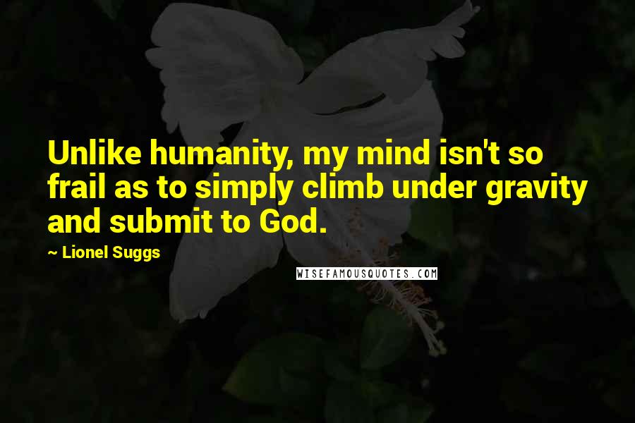 Lionel Suggs Quotes: Unlike humanity, my mind isn't so frail as to simply climb under gravity and submit to God.
