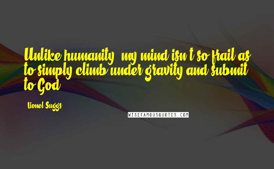 Lionel Suggs Quotes: Unlike humanity, my mind isn't so frail as to simply climb under gravity and submit to God.