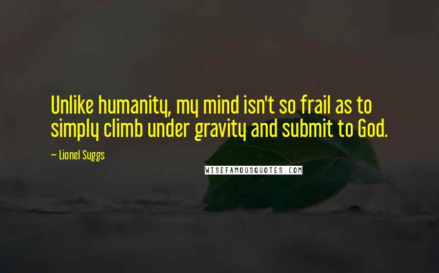 Lionel Suggs Quotes: Unlike humanity, my mind isn't so frail as to simply climb under gravity and submit to God.