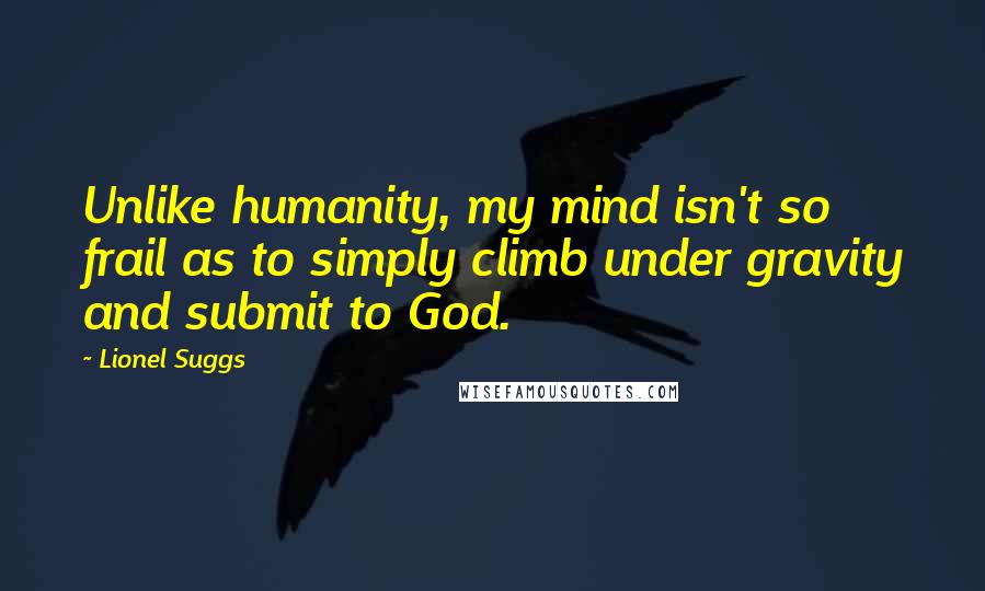 Lionel Suggs Quotes: Unlike humanity, my mind isn't so frail as to simply climb under gravity and submit to God.