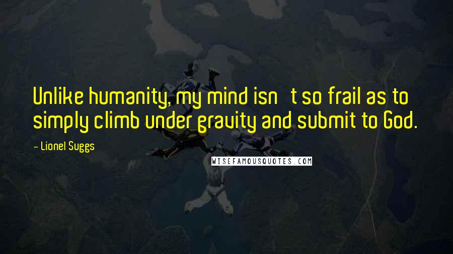 Lionel Suggs Quotes: Unlike humanity, my mind isn't so frail as to simply climb under gravity and submit to God.