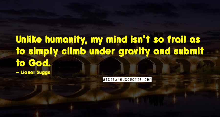 Lionel Suggs Quotes: Unlike humanity, my mind isn't so frail as to simply climb under gravity and submit to God.