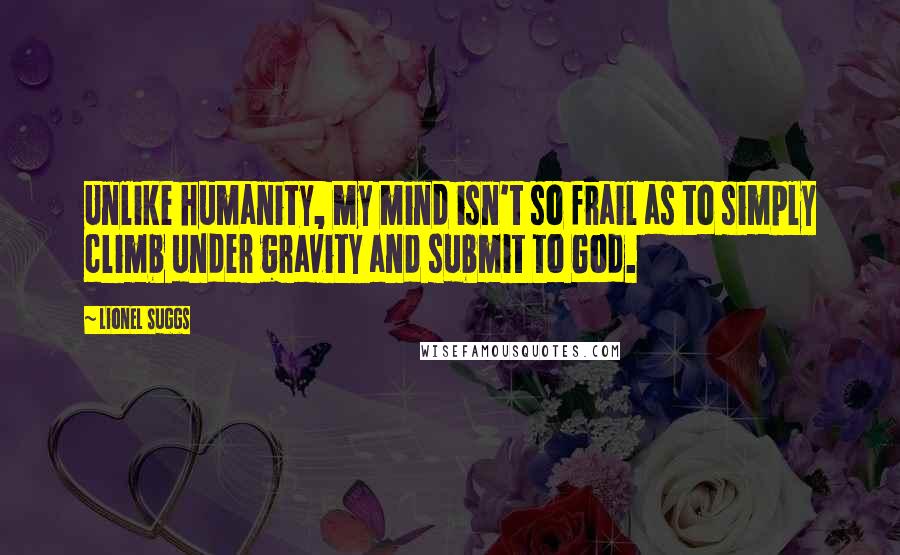 Lionel Suggs Quotes: Unlike humanity, my mind isn't so frail as to simply climb under gravity and submit to God.