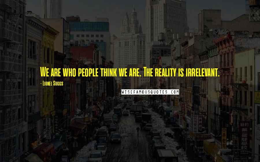 Lionel Suggs Quotes: We are who people think we are. The reality is irrelevant.