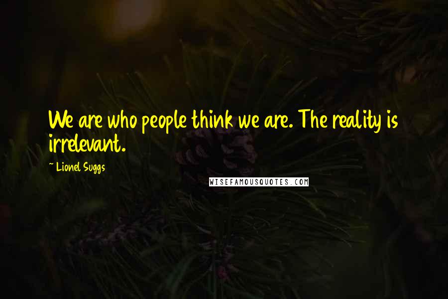 Lionel Suggs Quotes: We are who people think we are. The reality is irrelevant.