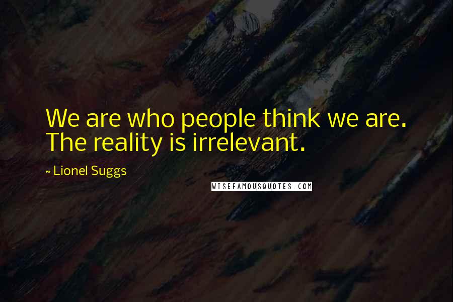 Lionel Suggs Quotes: We are who people think we are. The reality is irrelevant.