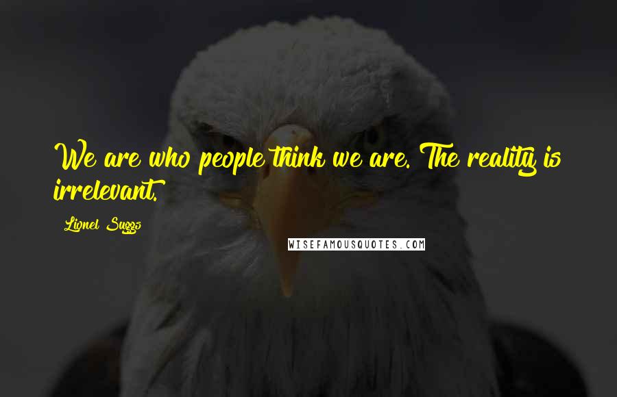 Lionel Suggs Quotes: We are who people think we are. The reality is irrelevant.