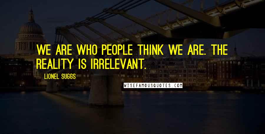 Lionel Suggs Quotes: We are who people think we are. The reality is irrelevant.