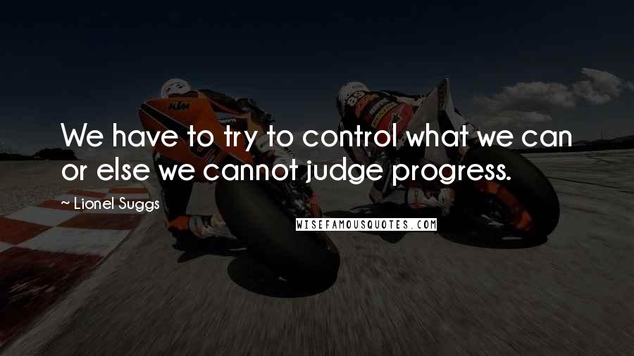 Lionel Suggs Quotes: We have to try to control what we can or else we cannot judge progress.