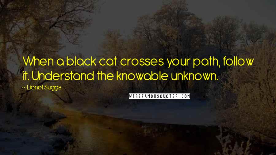 Lionel Suggs Quotes: When a black cat crosses your path, follow it. Understand the knowable unknown.