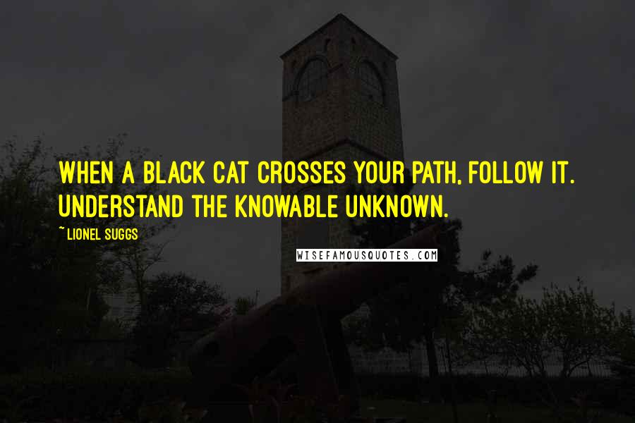 Lionel Suggs Quotes: When a black cat crosses your path, follow it. Understand the knowable unknown.