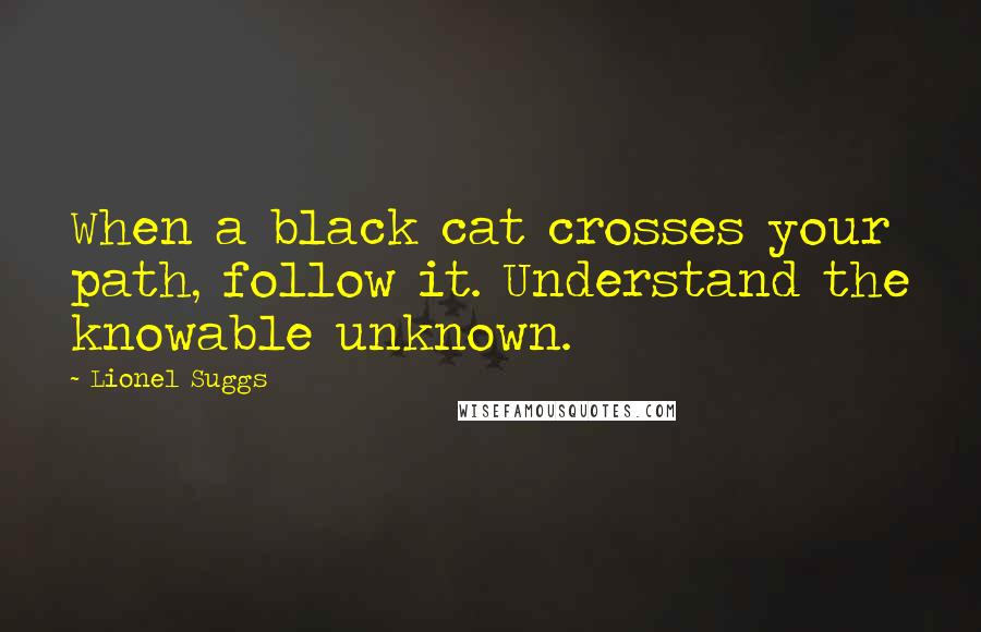 Lionel Suggs Quotes: When a black cat crosses your path, follow it. Understand the knowable unknown.