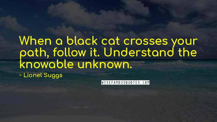 Lionel Suggs Quotes: When a black cat crosses your path, follow it. Understand the knowable unknown.