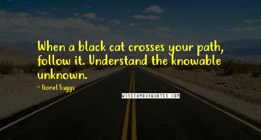 Lionel Suggs Quotes: When a black cat crosses your path, follow it. Understand the knowable unknown.