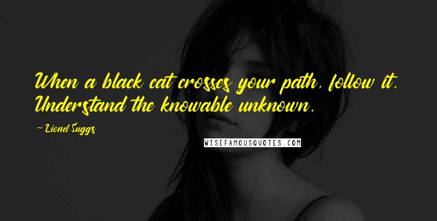 Lionel Suggs Quotes: When a black cat crosses your path, follow it. Understand the knowable unknown.