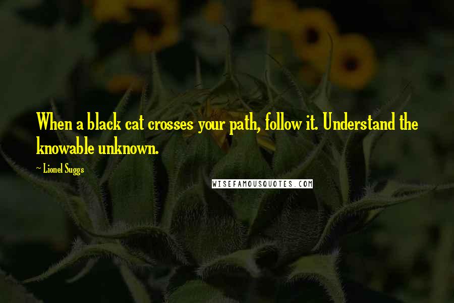 Lionel Suggs Quotes: When a black cat crosses your path, follow it. Understand the knowable unknown.