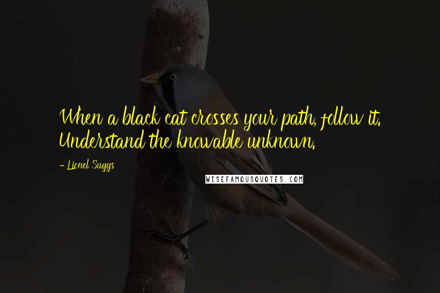 Lionel Suggs Quotes: When a black cat crosses your path, follow it. Understand the knowable unknown.