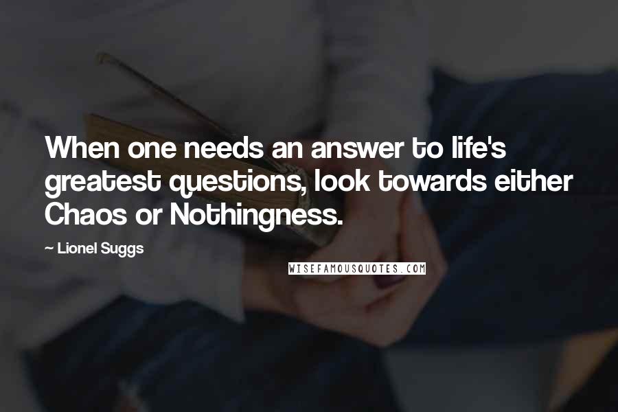 Lionel Suggs Quotes: When one needs an answer to life's greatest questions, look towards either Chaos or Nothingness.