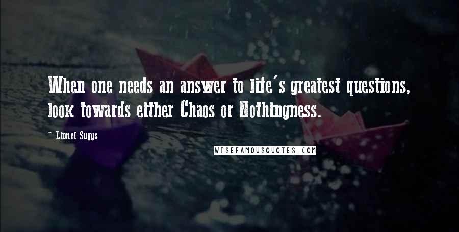 Lionel Suggs Quotes: When one needs an answer to life's greatest questions, look towards either Chaos or Nothingness.